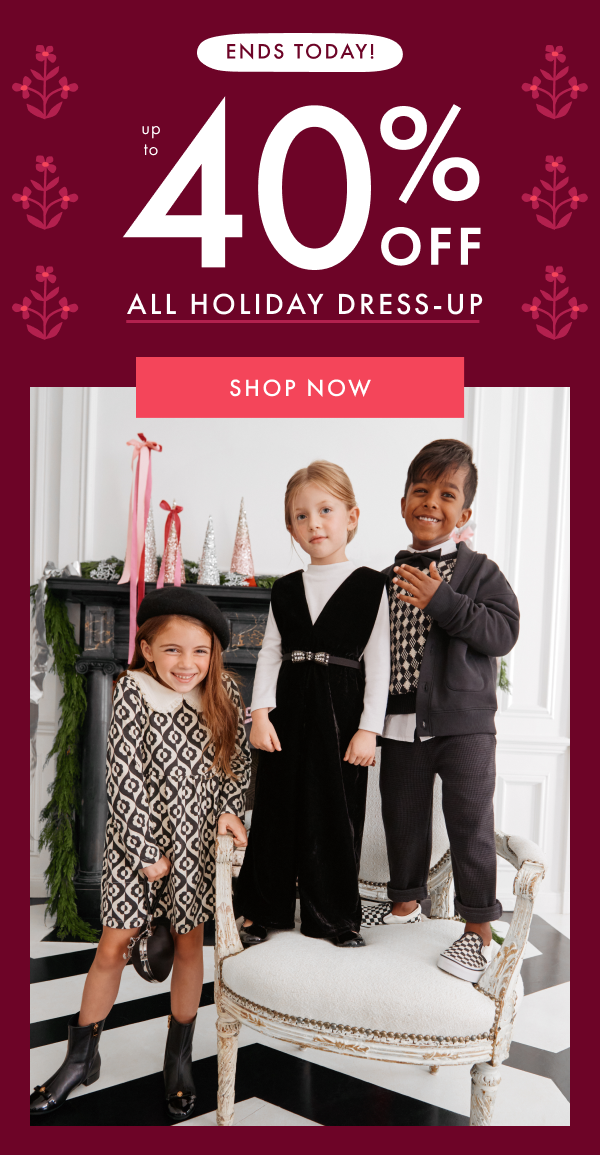 ENDS TODAY! UP TO 40% OFF ALL HOLIDAY DRESS-UP | SHOP NOW