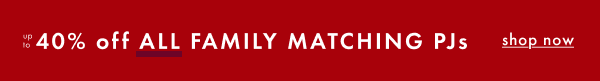 UP TO 40% OFF ALL FAMILY MATCHING PJs | shop now