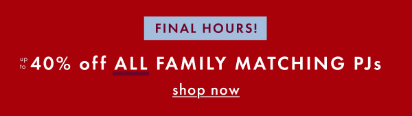 FINAL HOURS! UP TO 40% OFF ALL FAMILY MATCHING PJs | shop now