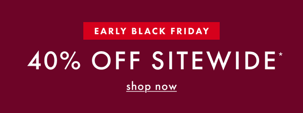 EARLY BLACK FRIDAY! 40% OFF SITEWIDE* | shop now