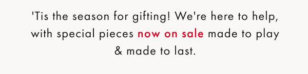 'Tis the season for gifting! We're here to help, with special pieces now on sale made to play & made to last. 