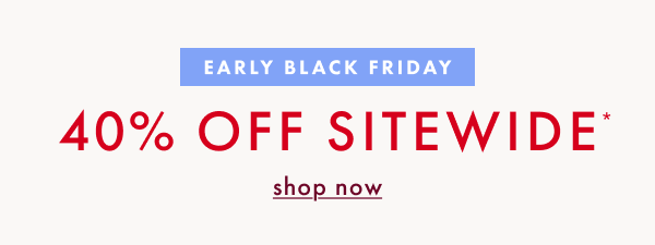 EARLY BLACK FRIDAY! 40% OFF SITEWIDE* | shop now