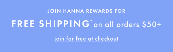 JOIN HANNA REWARDS FOR FREE SHIPPING* on all orders $50+ | join for free at checkout