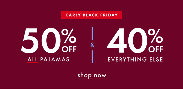 EARLY BLACK FRIDAY! 50% OFF ALL PAJAMAS & 40% OFF EVERYTHING ELSE | shop now
