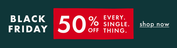 BLACK FRIDAY | 50% OFF EVERY. SINGLE. THING. | shop now BLACK FRIDAY | 50% OFF EVERY. SINGLE. THING. | shop now