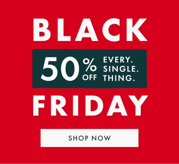 BLACK FRIDAY | 50% OFF EVERY. SINGLE. THING. | SHOP NOW BLACK FRIDAY | 50% OFF EVERY. SINGLE. THING. | SHOP NOW
