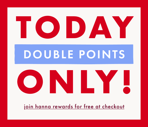 TODAY ONLY! DOUBLE POINTS | join hanna rewards for free at checkout