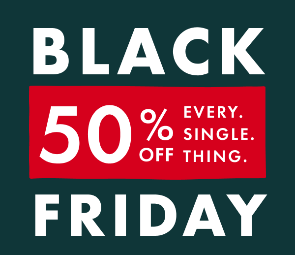 BLACK FRIDAY | 50% OFF EVERY. SINGLE. THING.