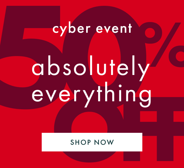 cyber event | 50% off absolutely everything | SHOP NOW