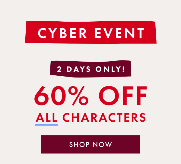 CYBER EVENT | 2 DAYS ONLY! 60% OFF ALL CHARACTERS | SHOP NOW