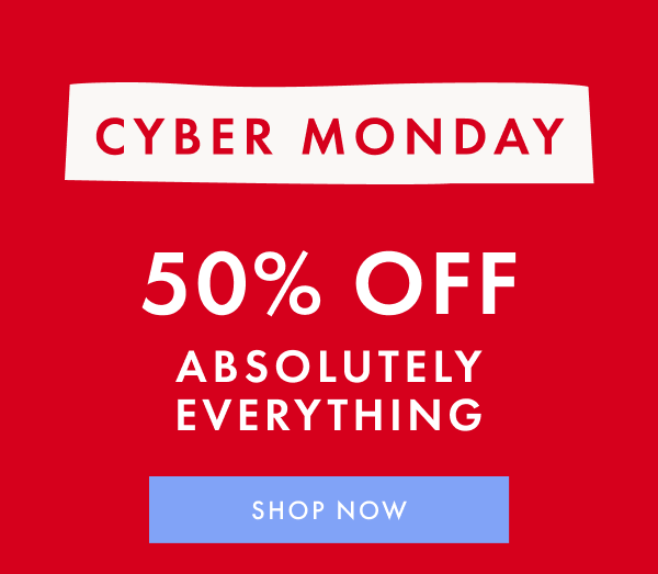 CYBER MONDAY | 50% OFF ABSOLUTELY EVERYTHING | SHOP NOW