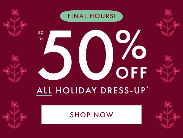 FINAL HOURS! | UP TO 50% OFF ALL HOLIDAY DRESS-UP* | SHOP NOW