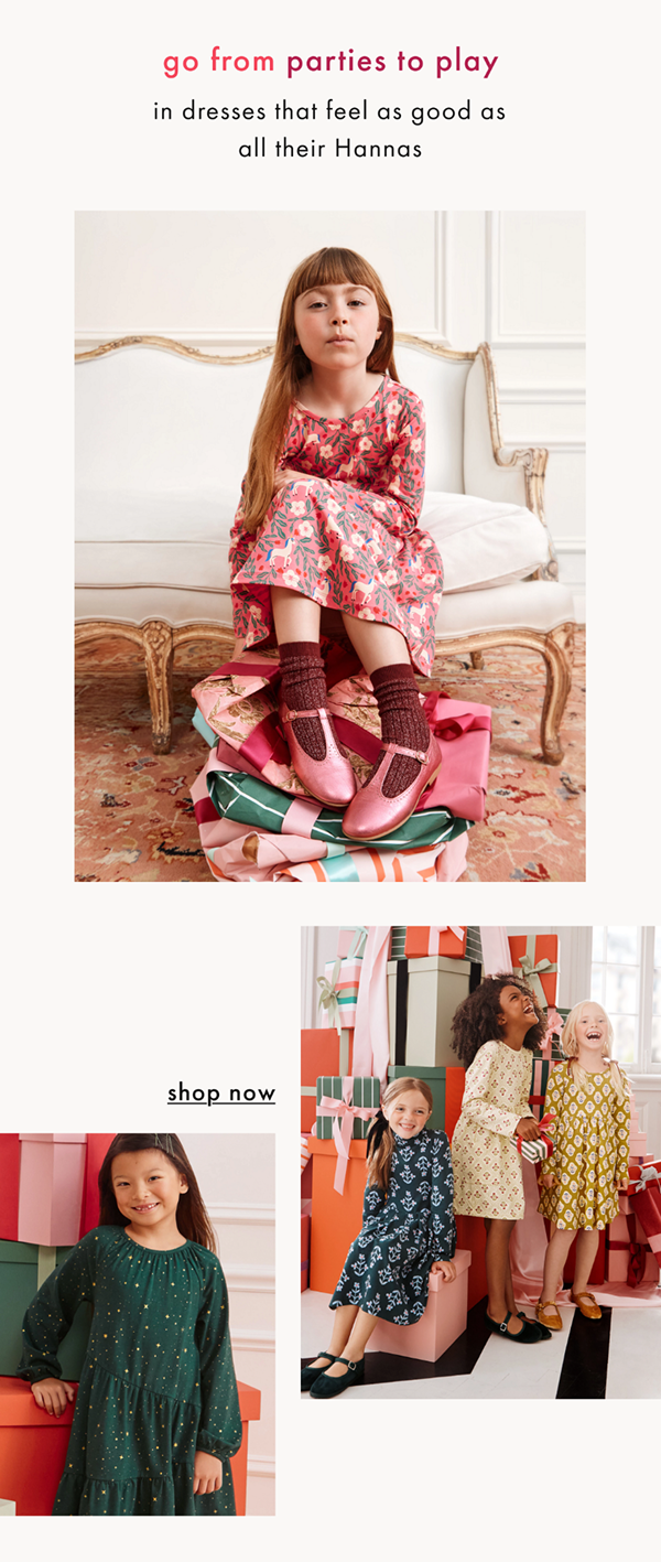 go from parties to play | in dresses that feel as good as all their Hannas | shop now