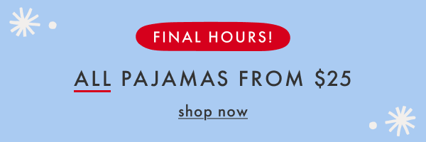 FINAL HOURS! ALL PAJAMAS FROM $25 | shop now FINAL HOURS! ALL PAJAMAS FROM $25 | shop now