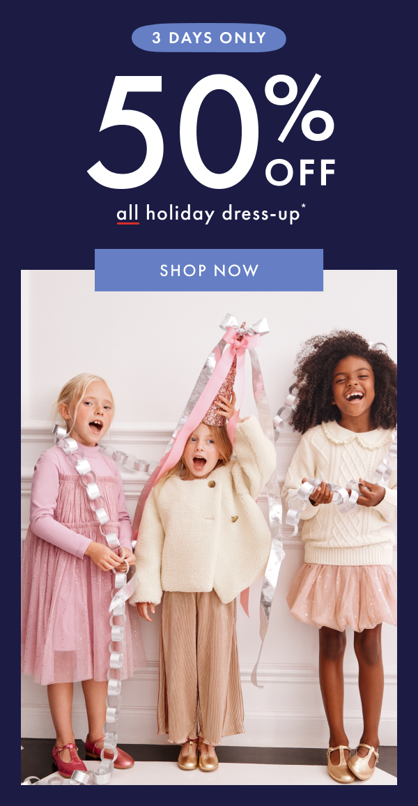 3 DAYS ONLY! 50% off all holiday dress-up* | SHOP NOW