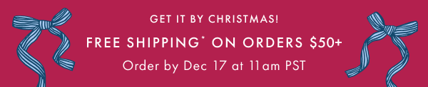GET IT BY CHRISTMAS! | FREE SHIPPING* ON ORDERS $50+ | Order by Dec 17 at 11am PST