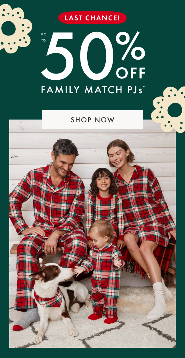 LAST CHANCE! UP TO 50% OFF FAMILY MATCH PJs* | SHOP NOW