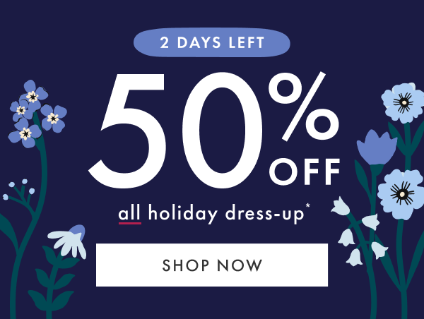 2 DAYS LEFT! 50% OFF all holiday dress-up* | SHOP NOW