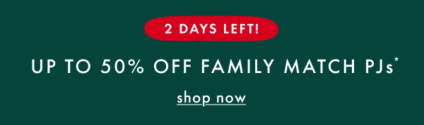 2 DAYS LEFT! | UP TO 50% OFF FAMILY MATCH PJs* | shop now