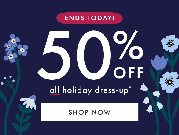 ENDS TODAY! 50% OFF all holiday dress-up* | SHOP NOW