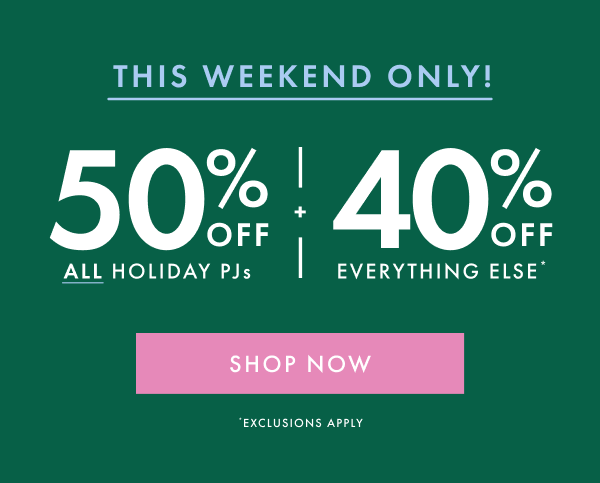 THIS WEEKEND ONLY! | 50% OFF ALL HOLIDAY PJs + 40% OFF EVERYTHING ELSE* | SHOP NOW