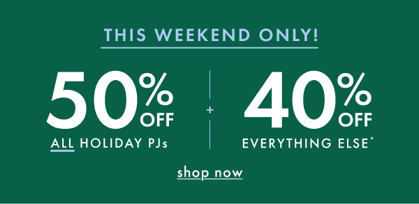 THIS WEEKEND ONLY! | 50% OFF ALL HOLIDAY PJs + 40% OFF EVERYTHING ELSE* | shop now