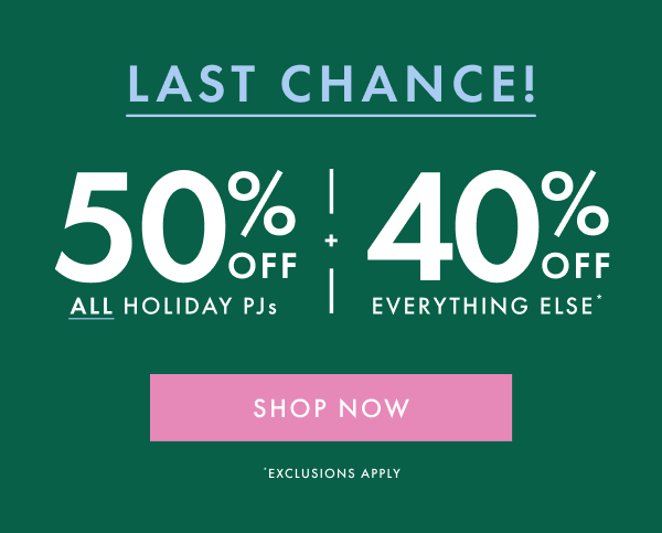 LAST CHANCE! | 50% OFF ALL HOLIDAY PJs + 40% off EVERYTHING ELSE* | SHOP NOW