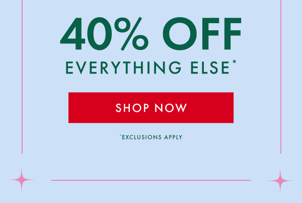 40% OFF EVERYTHING ELSE* | SHOP NOW