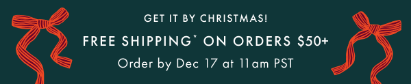 GET IT BY CHRISTMAS! | FREE SHIPPING* ON ORDERS $50+ | Order by Dec 17 at 11am PST