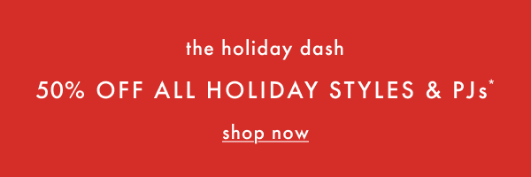 The holiday dash. 50% off all holiday styles and pajamas*. Shop now.
