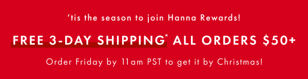 'tis the season to join Hanna Rewards! Free 3-day shipping on all orders $50+. Order Friday by 11am PST to get it by Christmas! 