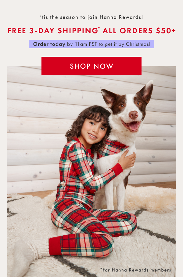 'tis the season to join Hanna Rewards! Free 3-day shipping on all orders $50+. Order today by 11am PST to get it by Christmas! Shop Now.