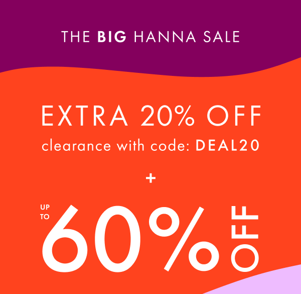 The Big Hanna Sale. Extra 20% off Clearance with code: DEAL20 + Up to 60% off.
