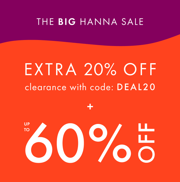 The Big Hanna Sale. Extra 20% off Clearance with code: DEAL20 + Up to 60% off.