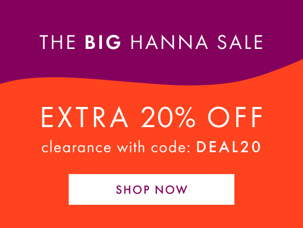 The Big Hanna Sale. Extra 20% off Clearance with code: DEAL20. Shop Now.