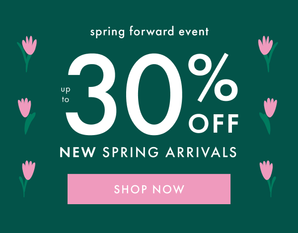 spring forward event | up to 30% off NEW SPRING ARRIVALS | SHOP NOW