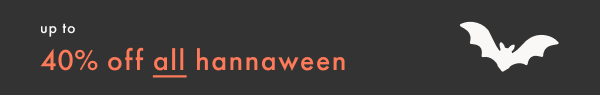 up to 40% off all hannaween | SHOP NOW