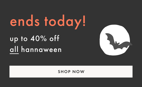 ends today! up to 40% off all hannaween | SHOP NOW