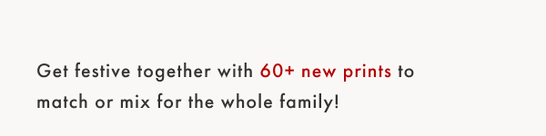 Get festive together with 60+ new prints to match or mix for the whole family!