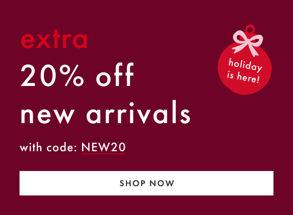 extra 20% off new arrivals with code NEW20 | SHOP NOW