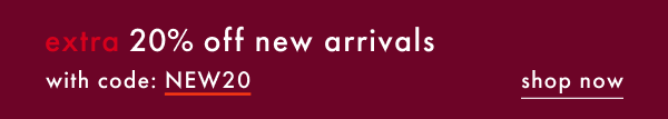 extra 20% off new arrivals with code NEW20 | shop now
