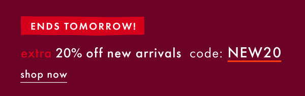 ENDS TOMORROW! extra 20% off new arrivals with code NEW20 | shop now