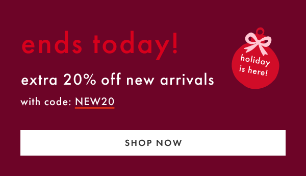 ends today! extra 20% off new arrivals with code NEW20 | SHOP NOW