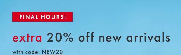 FINAL HOURS! extra 20% off new arrivals with code NEW20