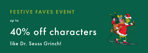 FESTIVE FAVES EVENT | up to 40% off characters like Dr. Seuss Grinch!