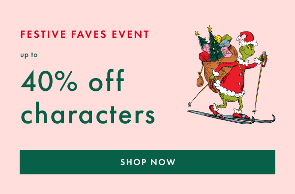 FESTIVE FAVES EVENT | up to 40% off characters | SHOP NOW