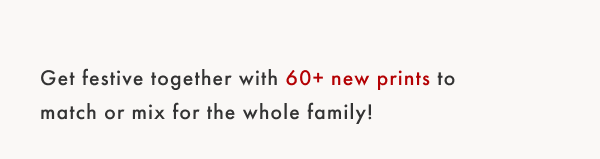 Get festive together with 60+ new prints to match or mix for the whole family!