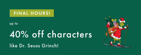 FINAL HOURS! FESTIVE FAVES EVENT | up to 40% off characters like Dr. Seuss Grinch!