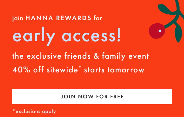 Join HANNA REWARDS for early access! The exclusive friends & family event 40% off sitewide starts tomorrow | join now for free