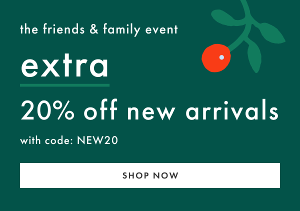 the friends & family event | Extra 20% off new arrivals code: NEW20 | SHOP NOW